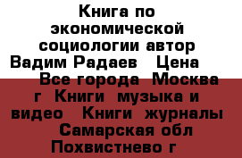 Книга по экономической социологии автор Вадим Радаев › Цена ­ 400 - Все города, Москва г. Книги, музыка и видео » Книги, журналы   . Самарская обл.,Похвистнево г.